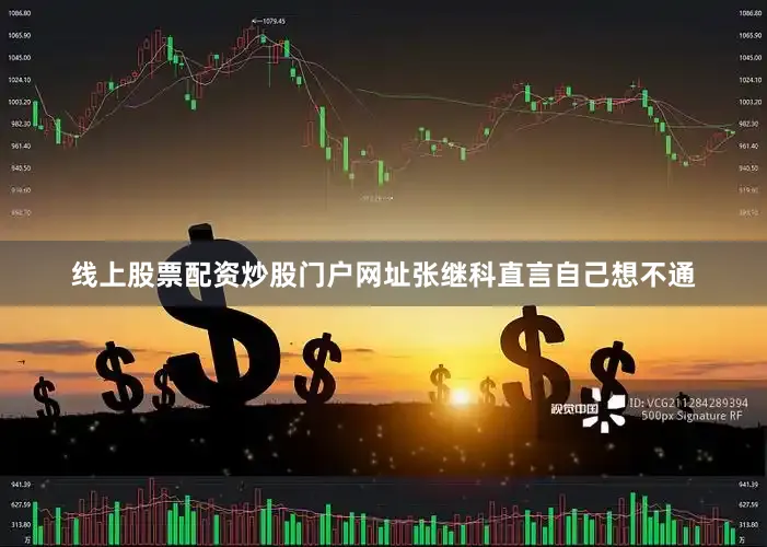 线上股票配资炒股门户网址张继科直言自己想不通